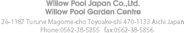 ウィロープールジャパン 26-1187 Turune Magome-cho Toyoake-shi 470-1133 Aichi Japan Phone 0562-38-5855 Fax 0562-38-5856